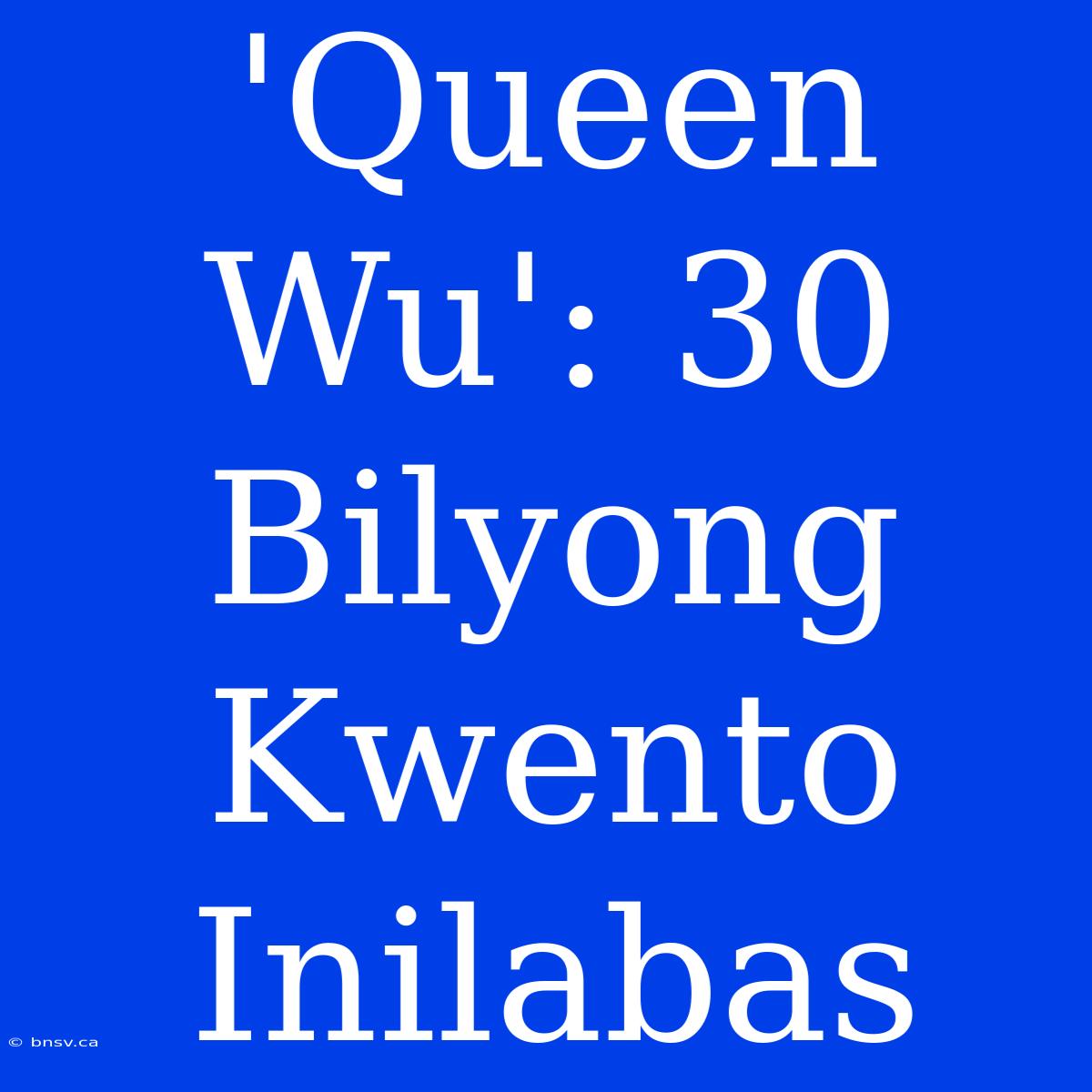 'Queen Wu': 30 Bilyong Kwento Inilabas