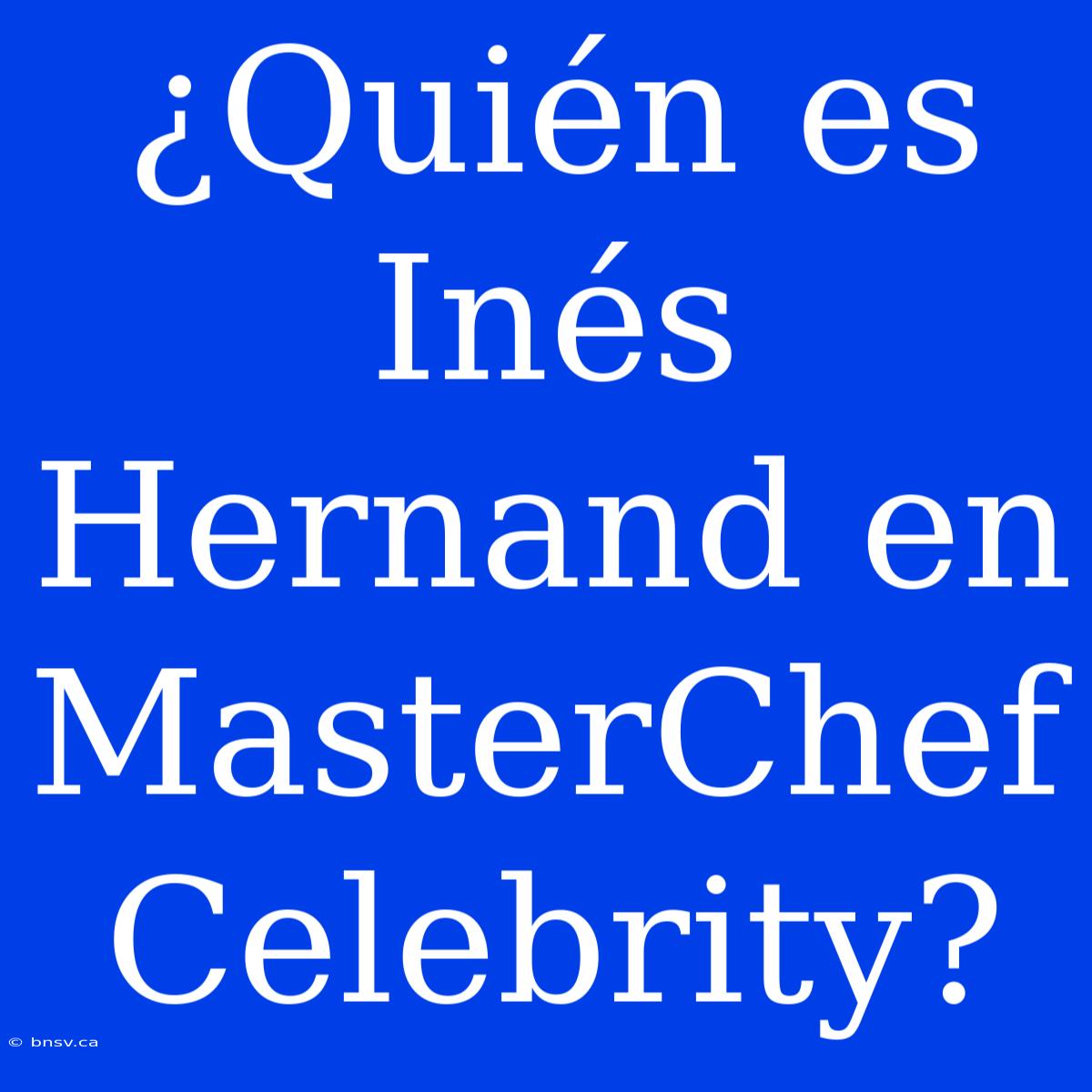 ¿Quién Es Inés Hernand En MasterChef Celebrity?