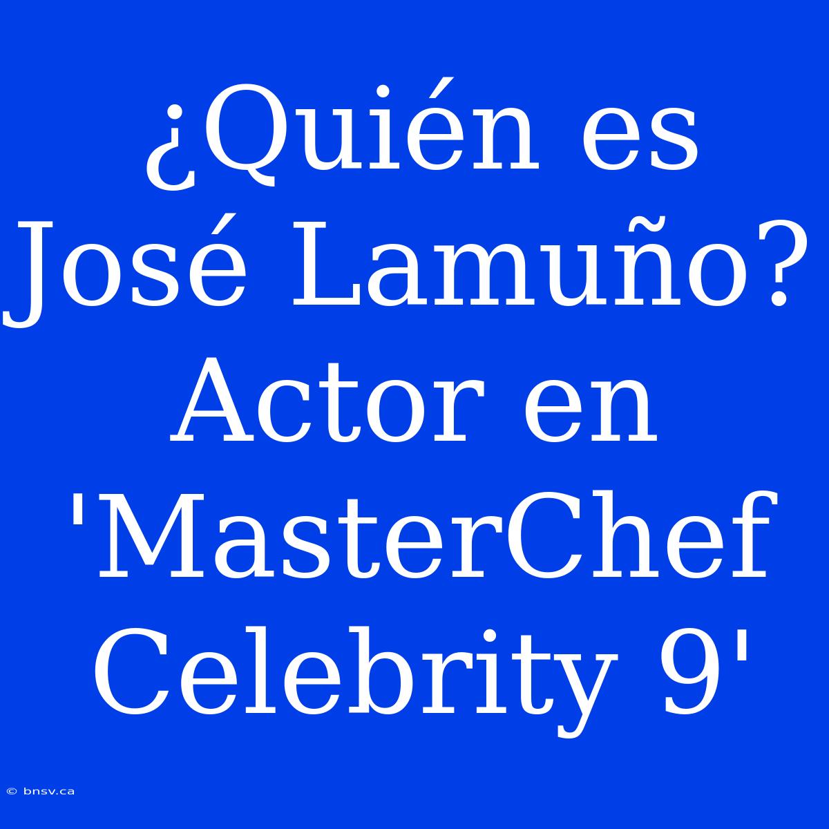 ¿Quién Es José Lamuño? Actor En 'MasterChef Celebrity 9'