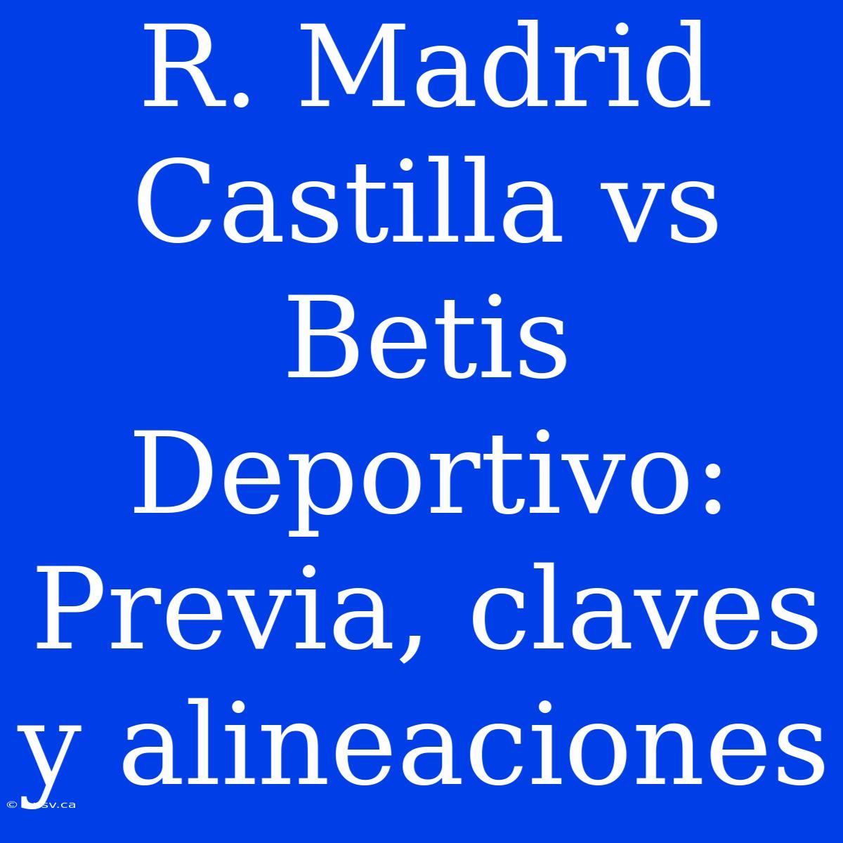 R. Madrid Castilla Vs Betis Deportivo: Previa, Claves Y Alineaciones