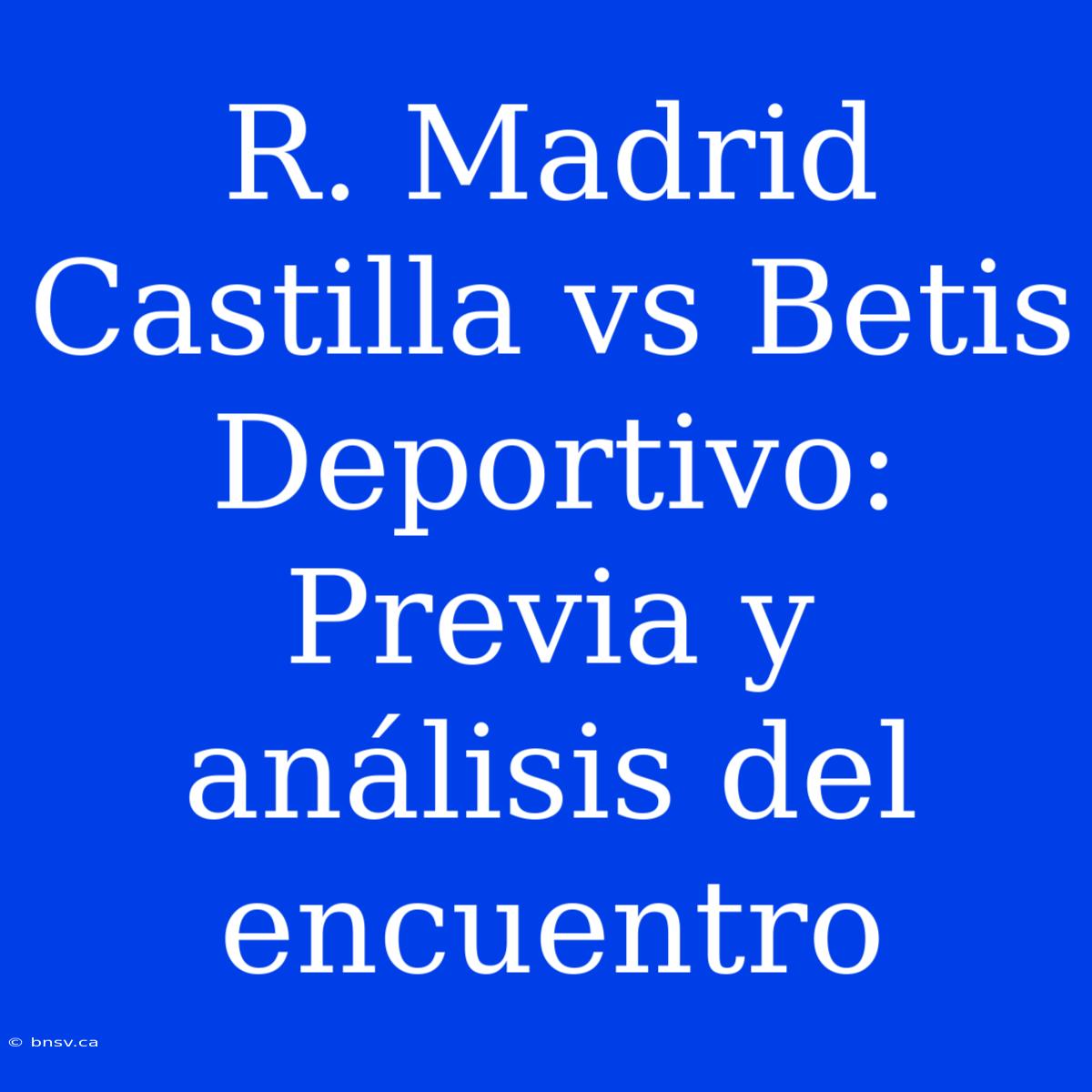 R. Madrid Castilla Vs Betis Deportivo: Previa Y Análisis Del Encuentro