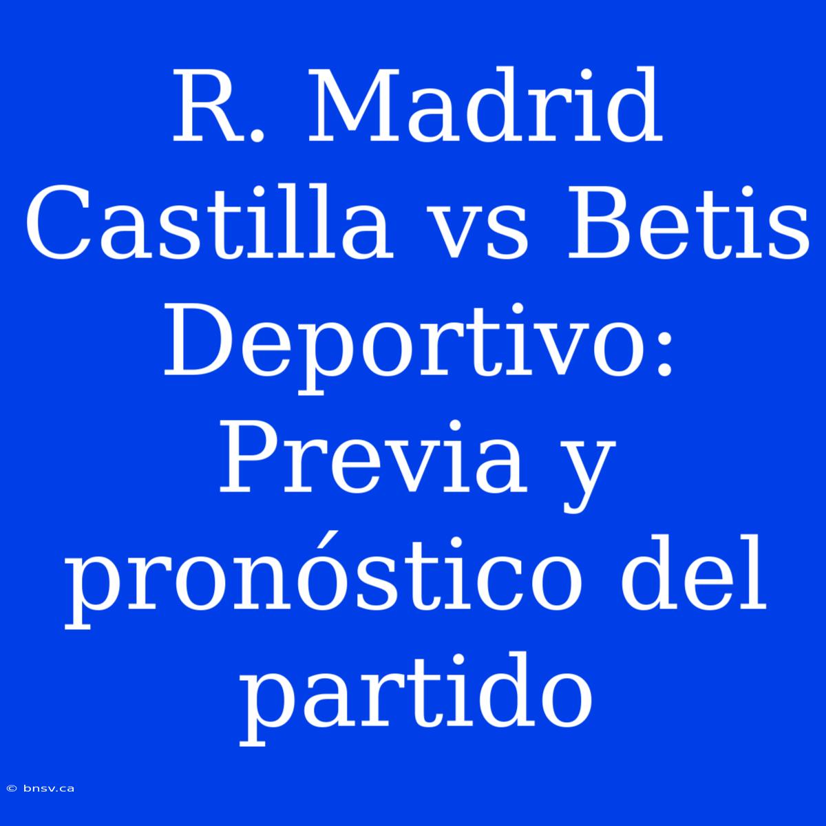 R. Madrid Castilla Vs Betis Deportivo: Previa Y Pronóstico Del Partido