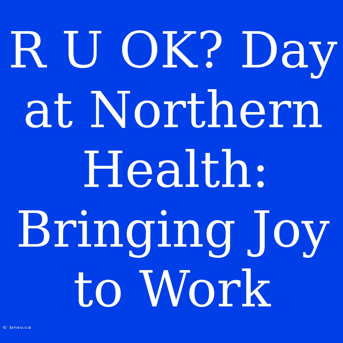 R U OK? Day At Northern Health: Bringing Joy To Work