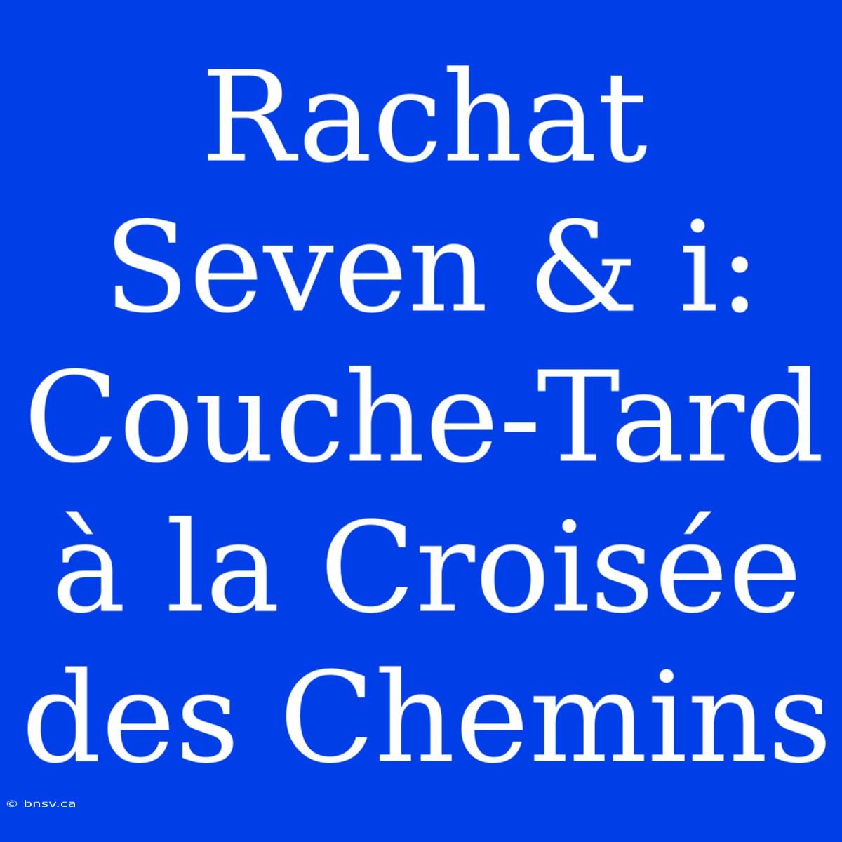 Rachat Seven & I: Couche-Tard À La Croisée Des Chemins