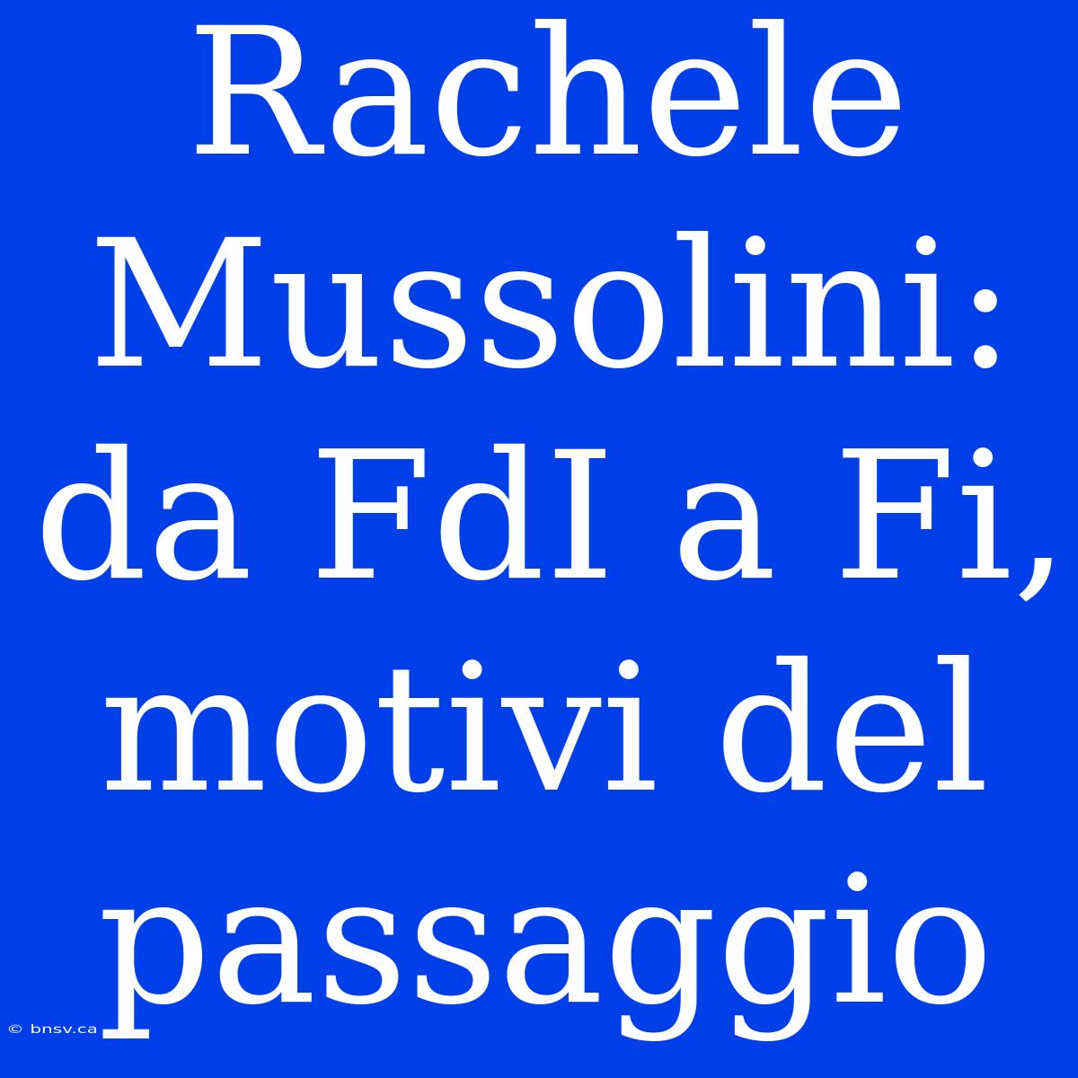 Rachele Mussolini: Da FdI A Fi, Motivi Del Passaggio