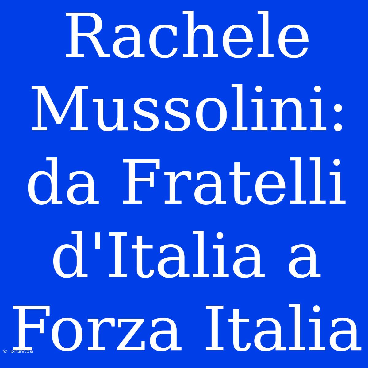 Rachele Mussolini: Da Fratelli D'Italia A Forza Italia