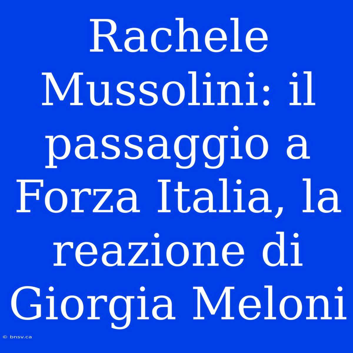 Rachele Mussolini: Il Passaggio A Forza Italia, La Reazione Di Giorgia Meloni