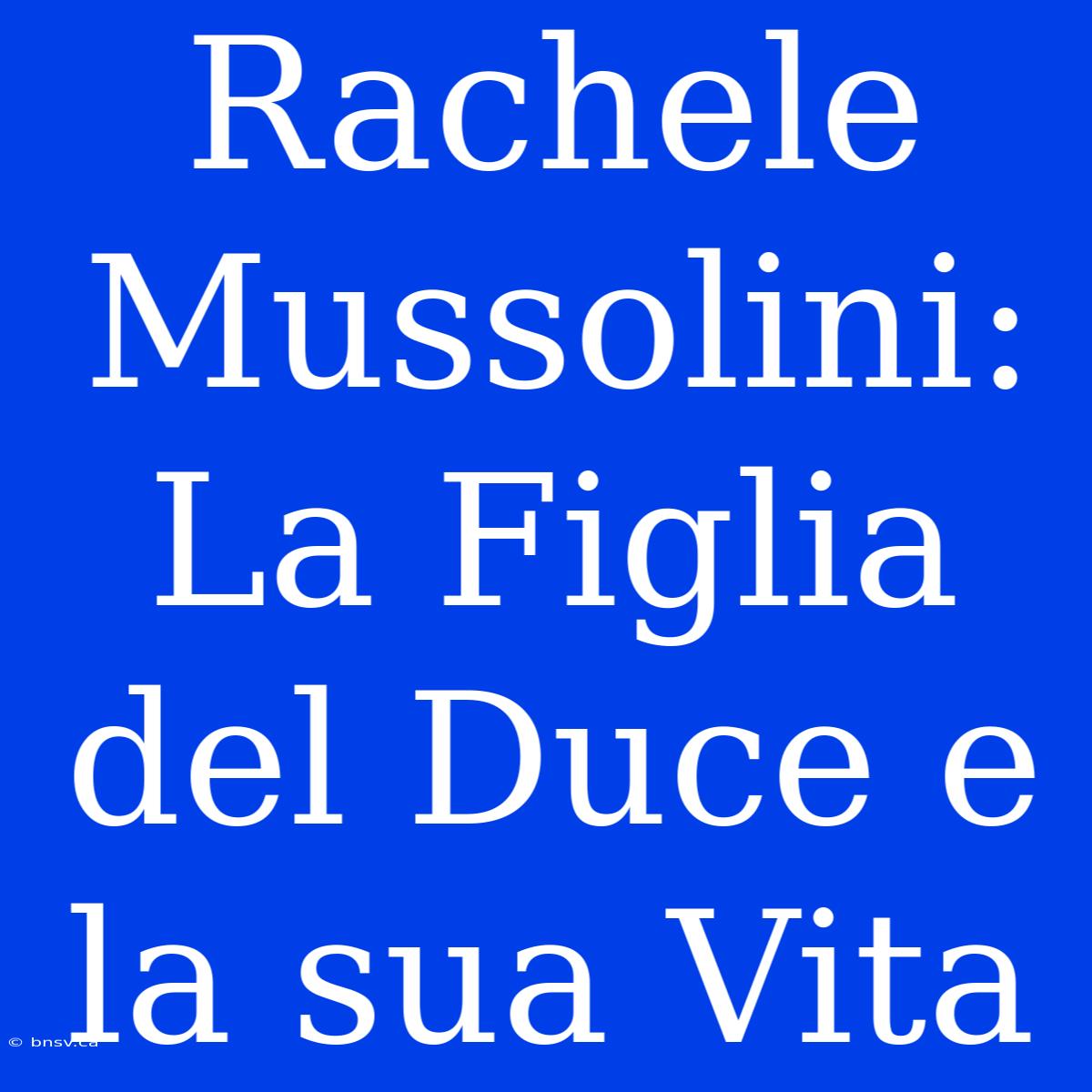 Rachele Mussolini: La Figlia Del Duce E La Sua Vita