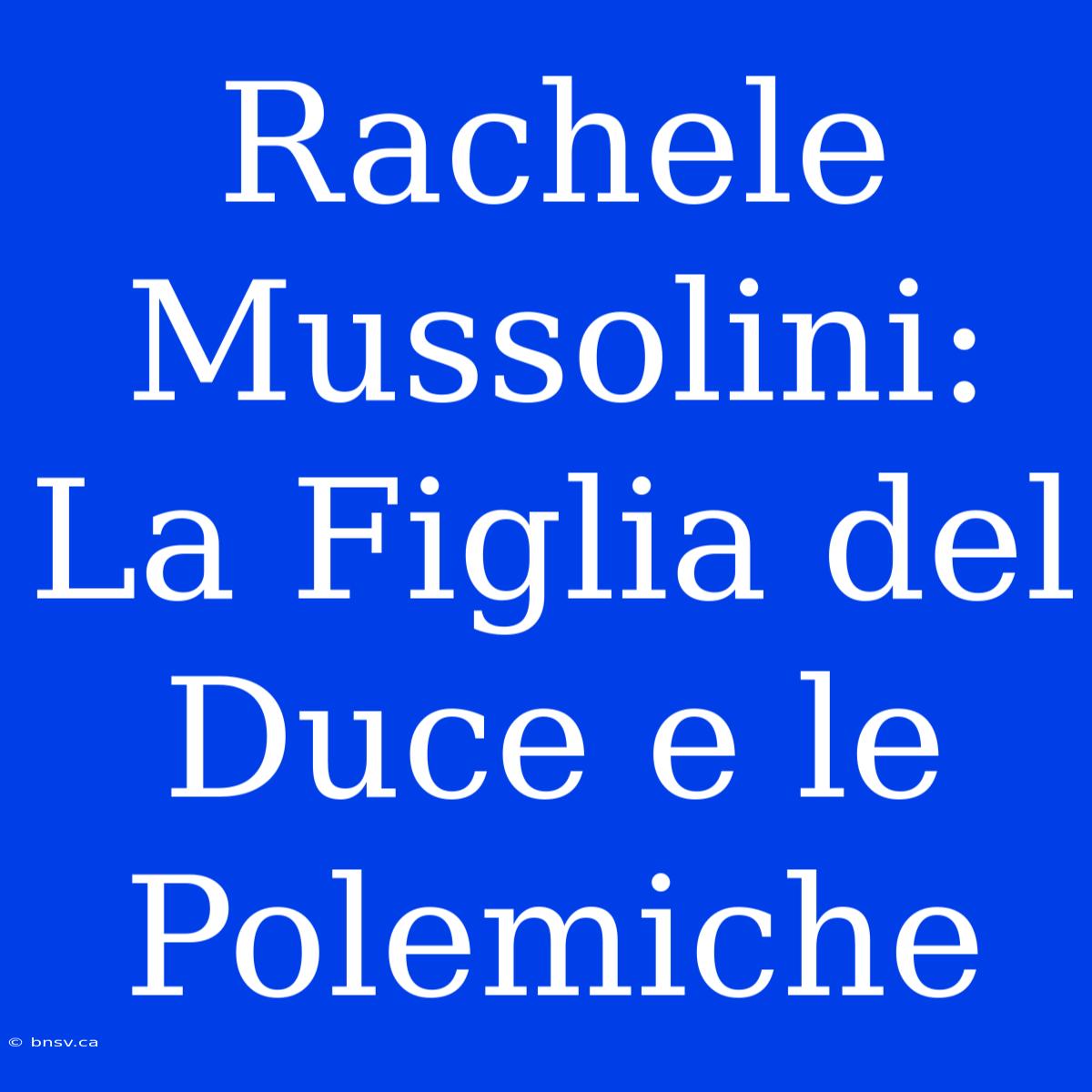 Rachele Mussolini: La Figlia Del Duce E Le Polemiche