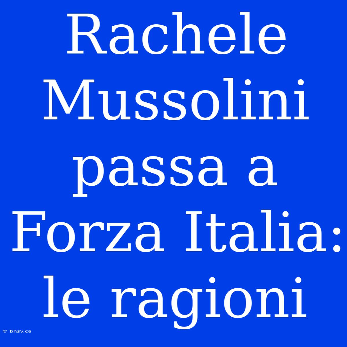 Rachele Mussolini Passa A Forza Italia: Le Ragioni