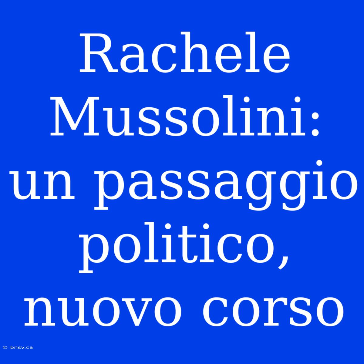 Rachele Mussolini: Un Passaggio Politico, Nuovo Corso