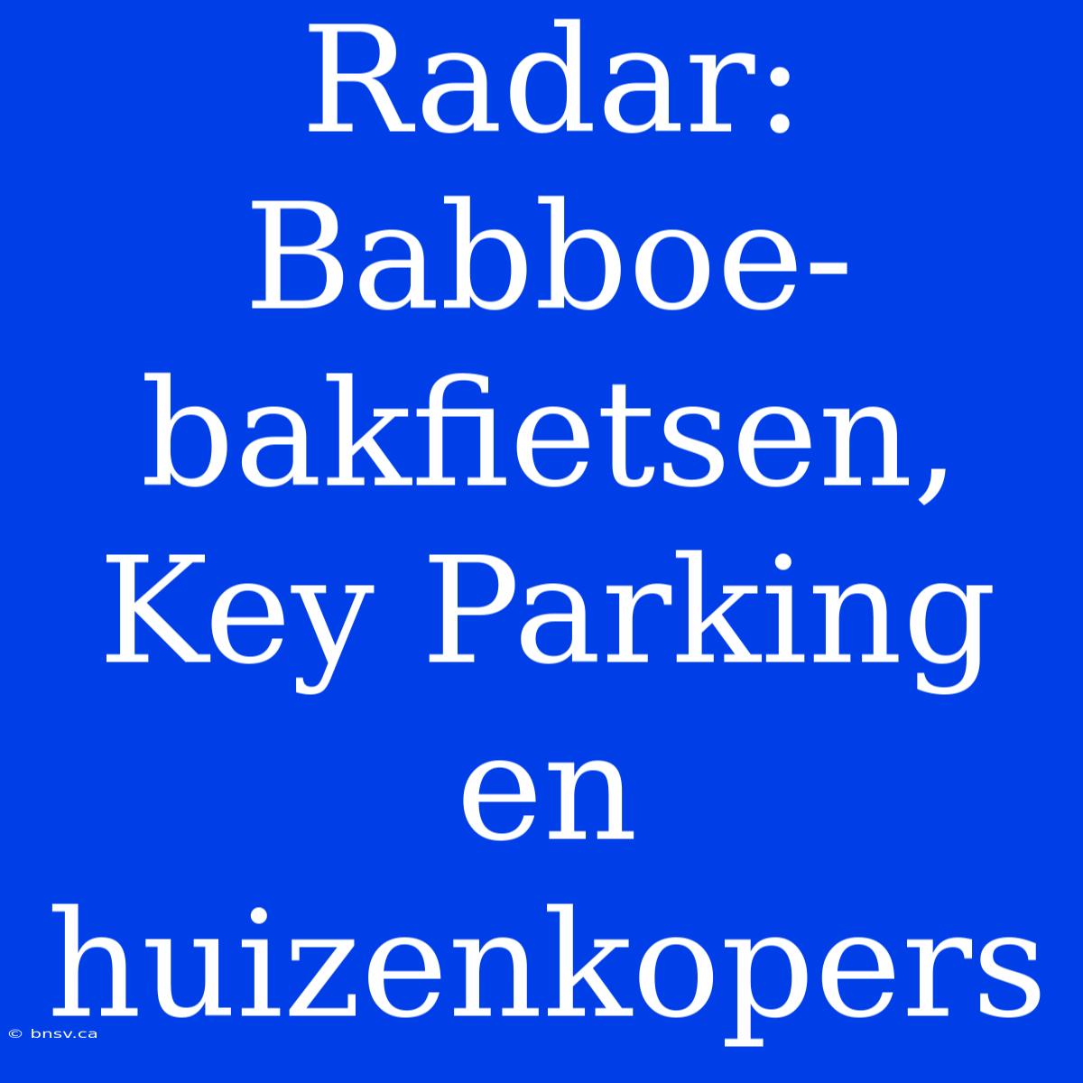 Radar: Babboe-bakfietsen, Key Parking En Huizenkopers