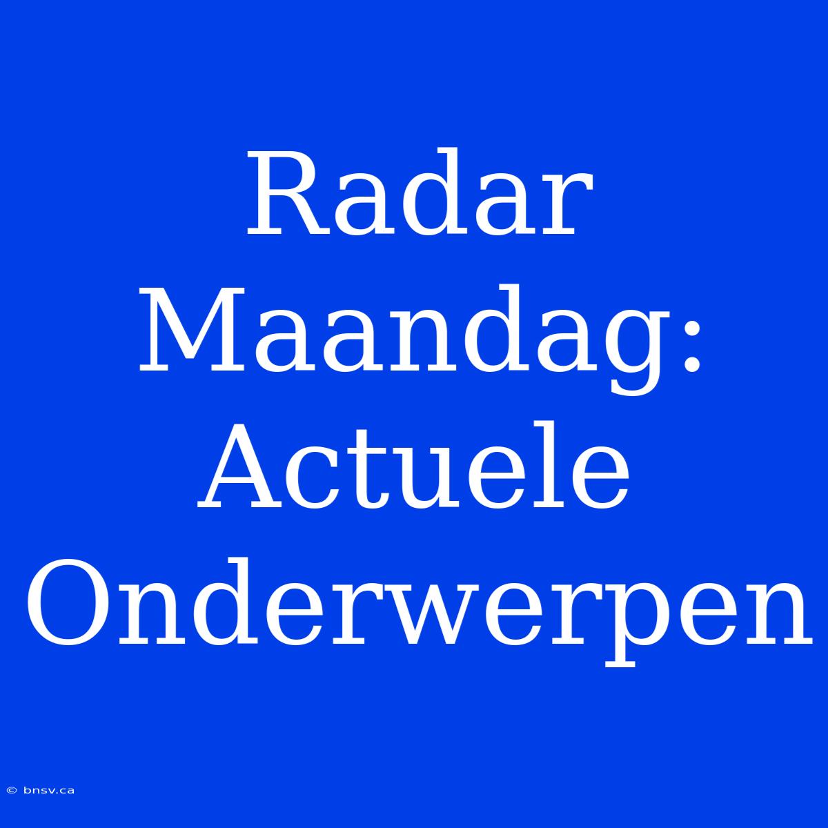 Radar Maandag:  Actuele Onderwerpen