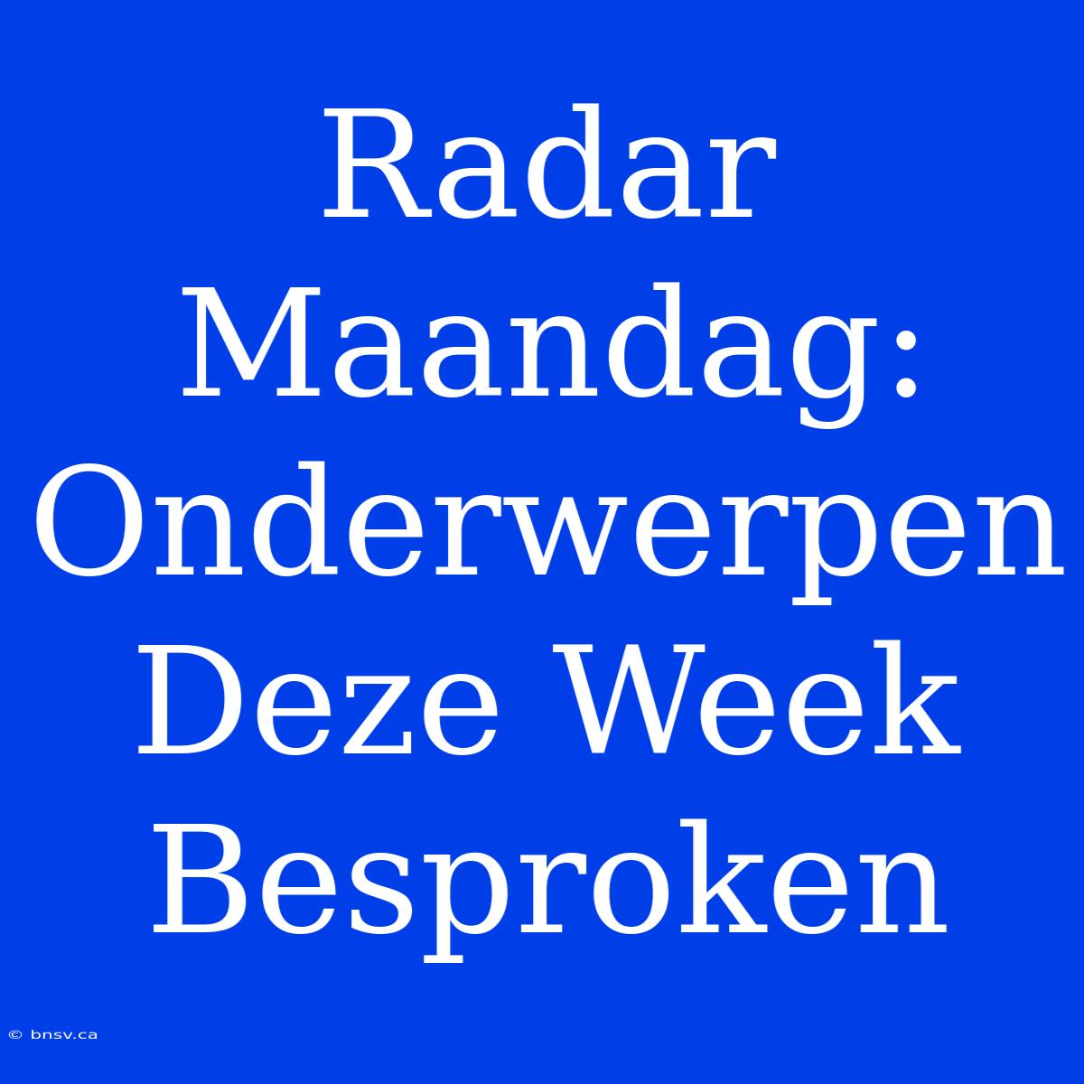 Radar Maandag:  Onderwerpen Deze Week Besproken