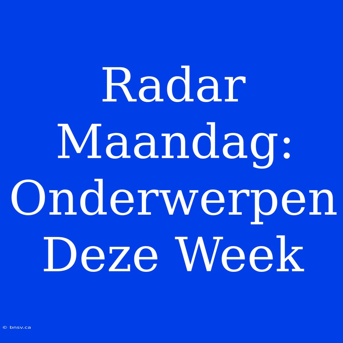 Radar Maandag: Onderwerpen Deze Week