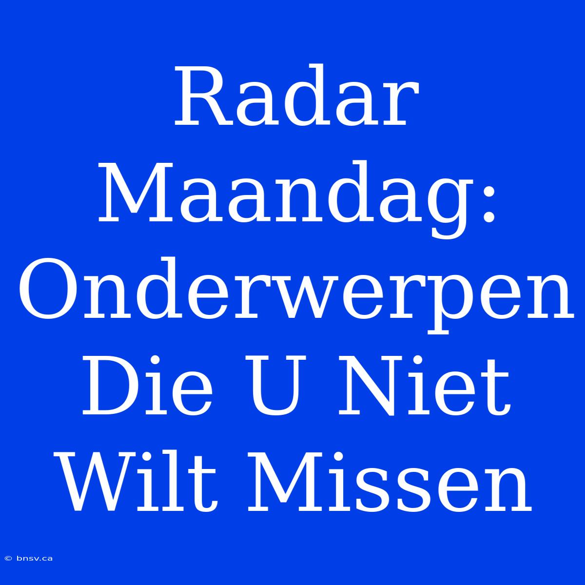 Radar Maandag: Onderwerpen Die U Niet Wilt Missen