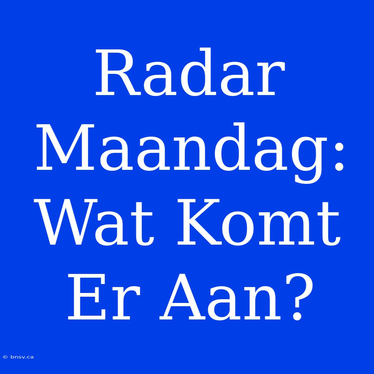 Radar Maandag: Wat Komt Er Aan?