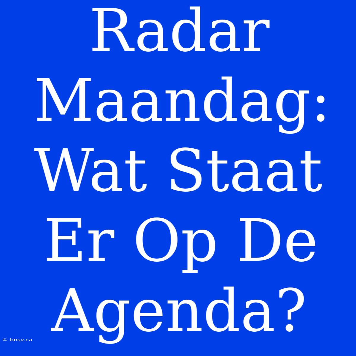 Radar Maandag:  Wat Staat Er Op De Agenda?