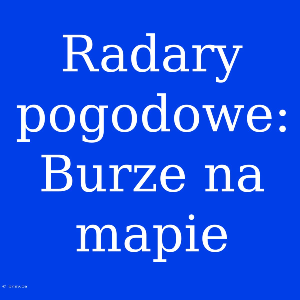 Radary Pogodowe: Burze Na Mapie