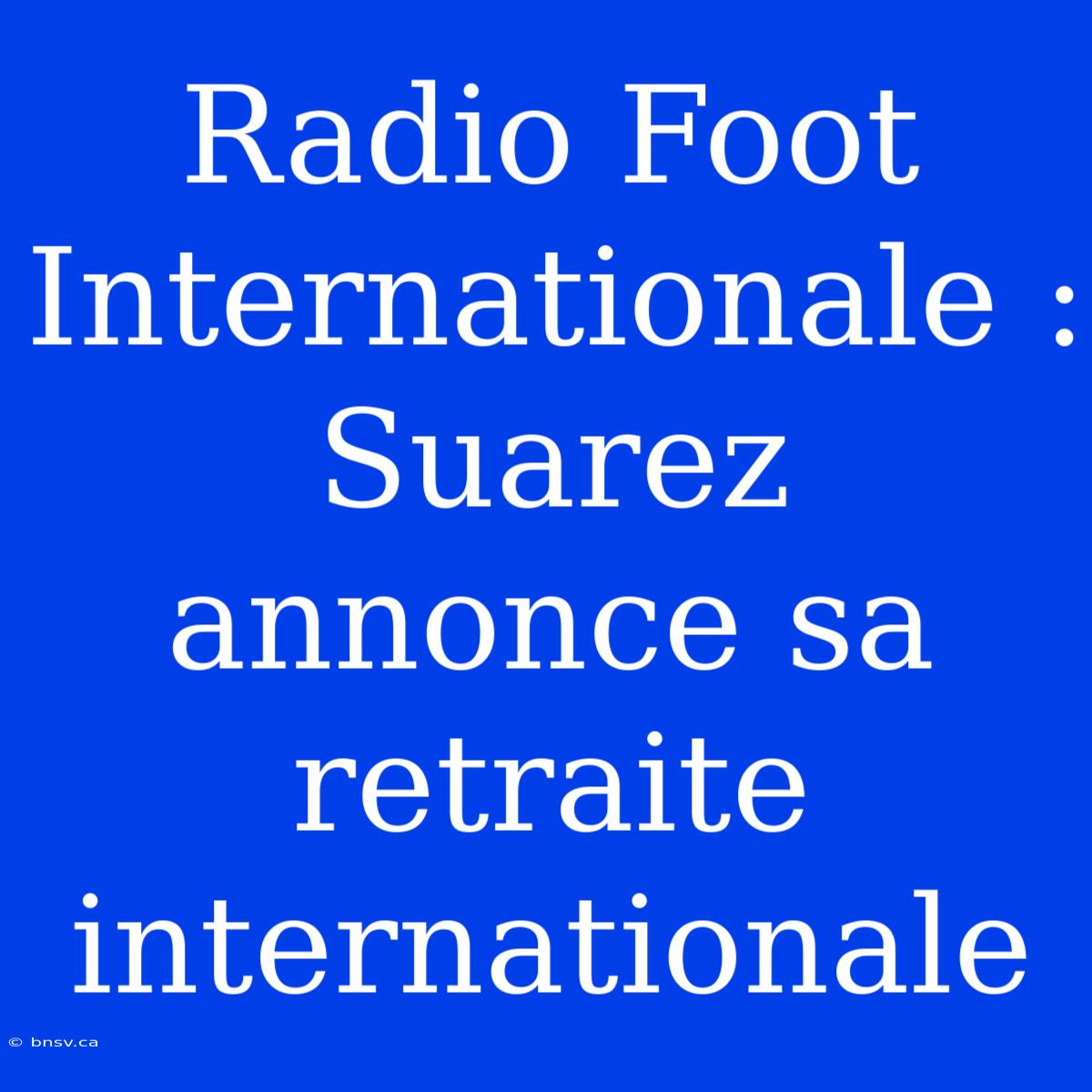 Radio Foot Internationale : Suarez Annonce Sa Retraite Internationale