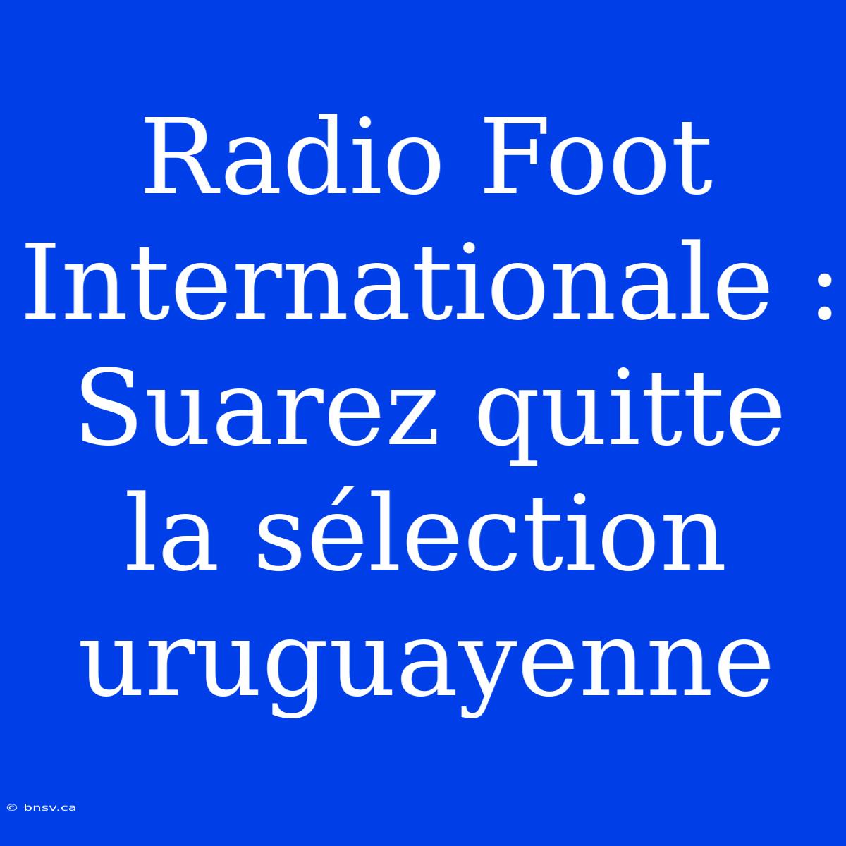 Radio Foot Internationale : Suarez Quitte La Sélection Uruguayenne