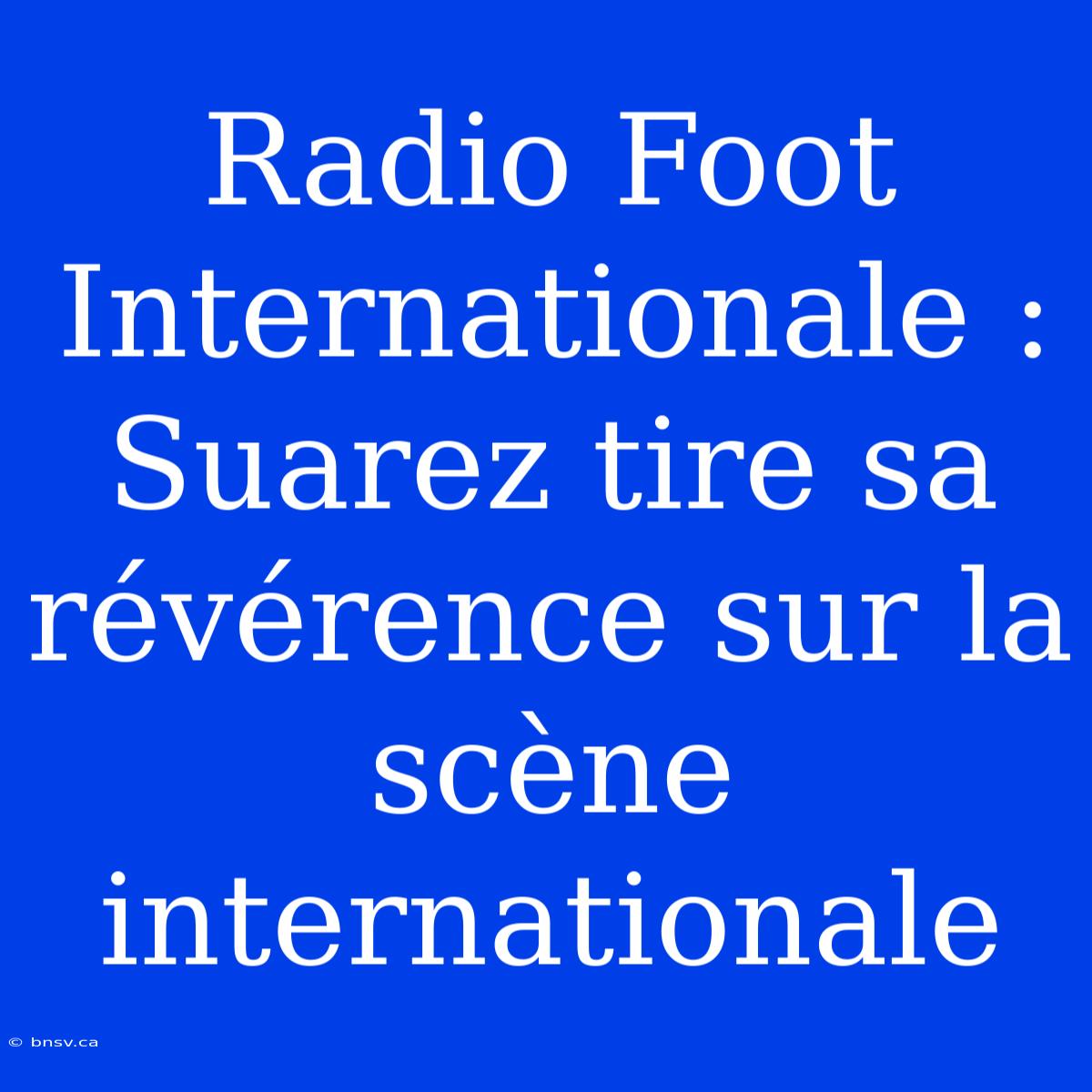 Radio Foot Internationale : Suarez Tire Sa Révérence Sur La Scène Internationale