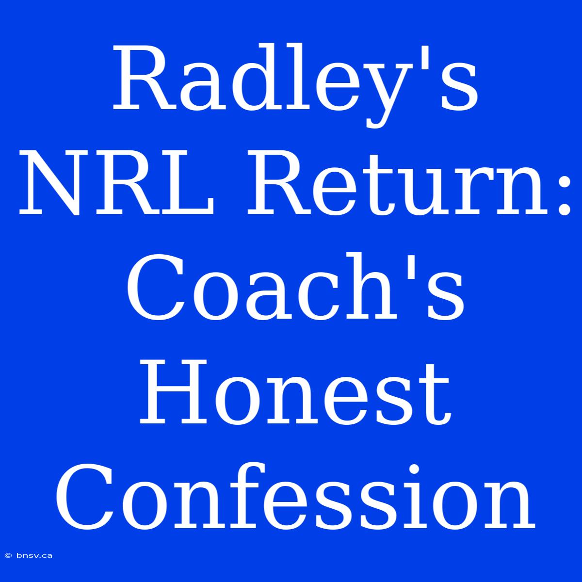 Radley's NRL Return: Coach's Honest Confession