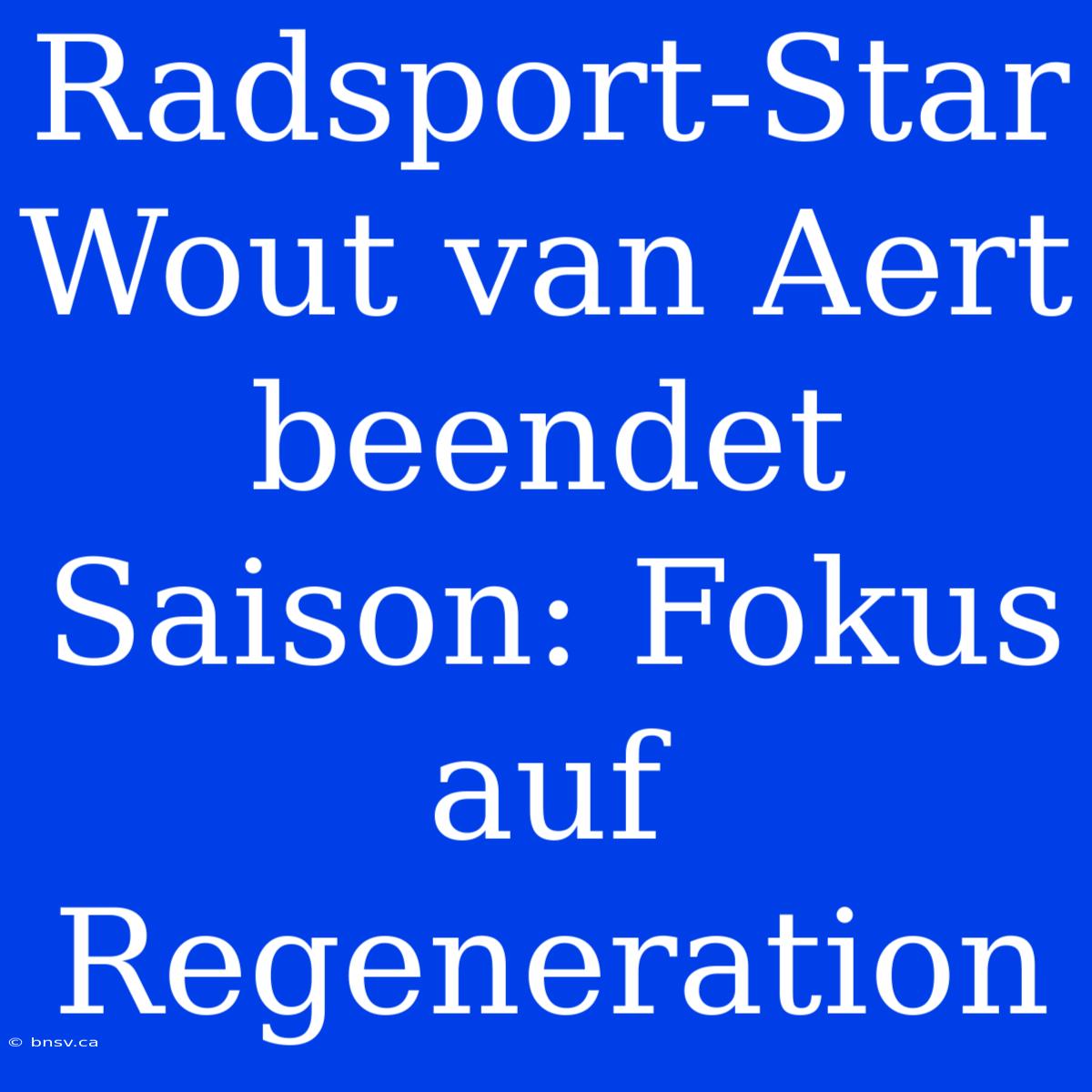 Radsport-Star Wout Van Aert Beendet Saison: Fokus Auf Regeneration