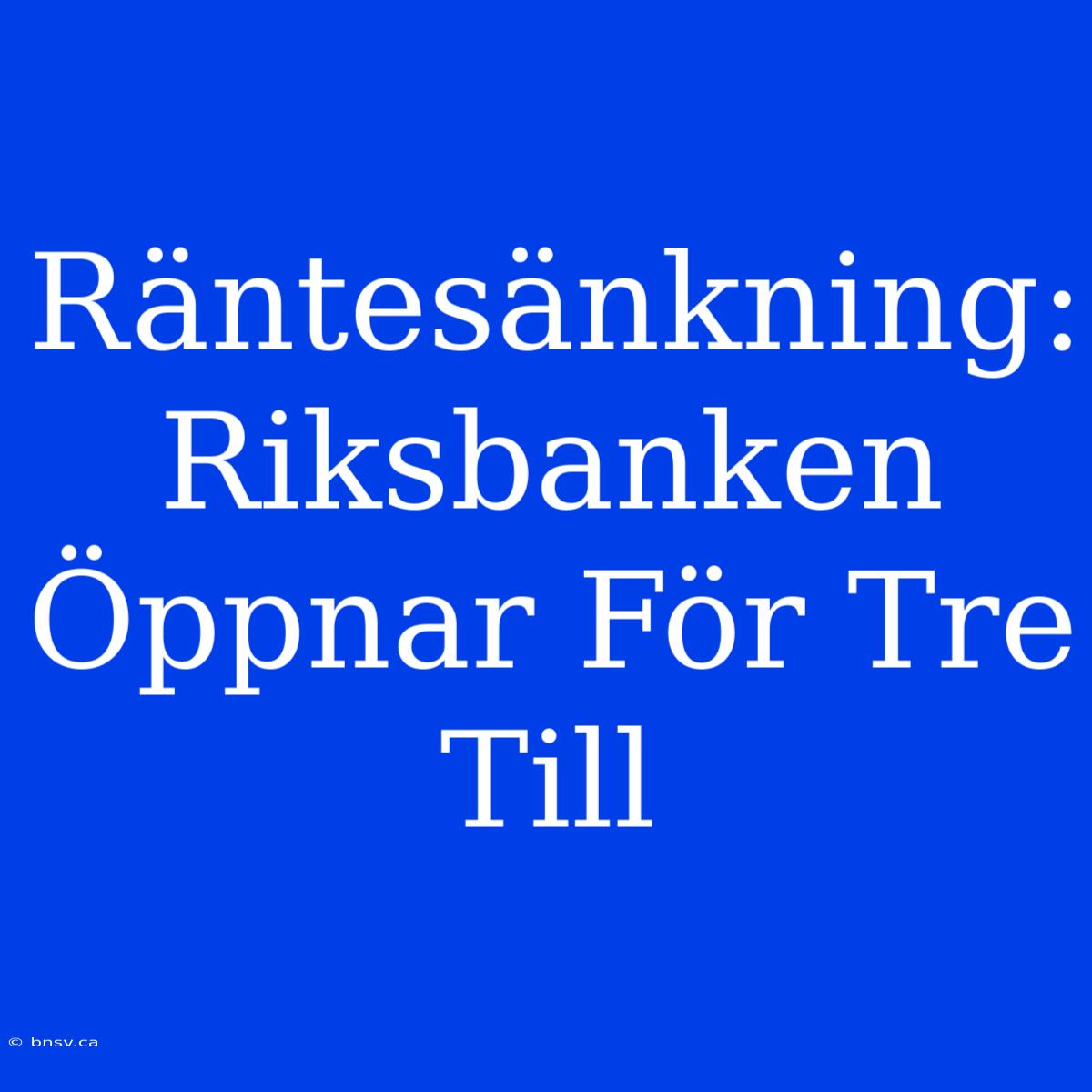 Räntesänkning: Riksbanken Öppnar För Tre Till