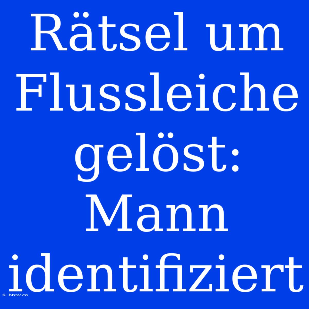 Rätsel Um Flussleiche Gelöst: Mann Identifiziert