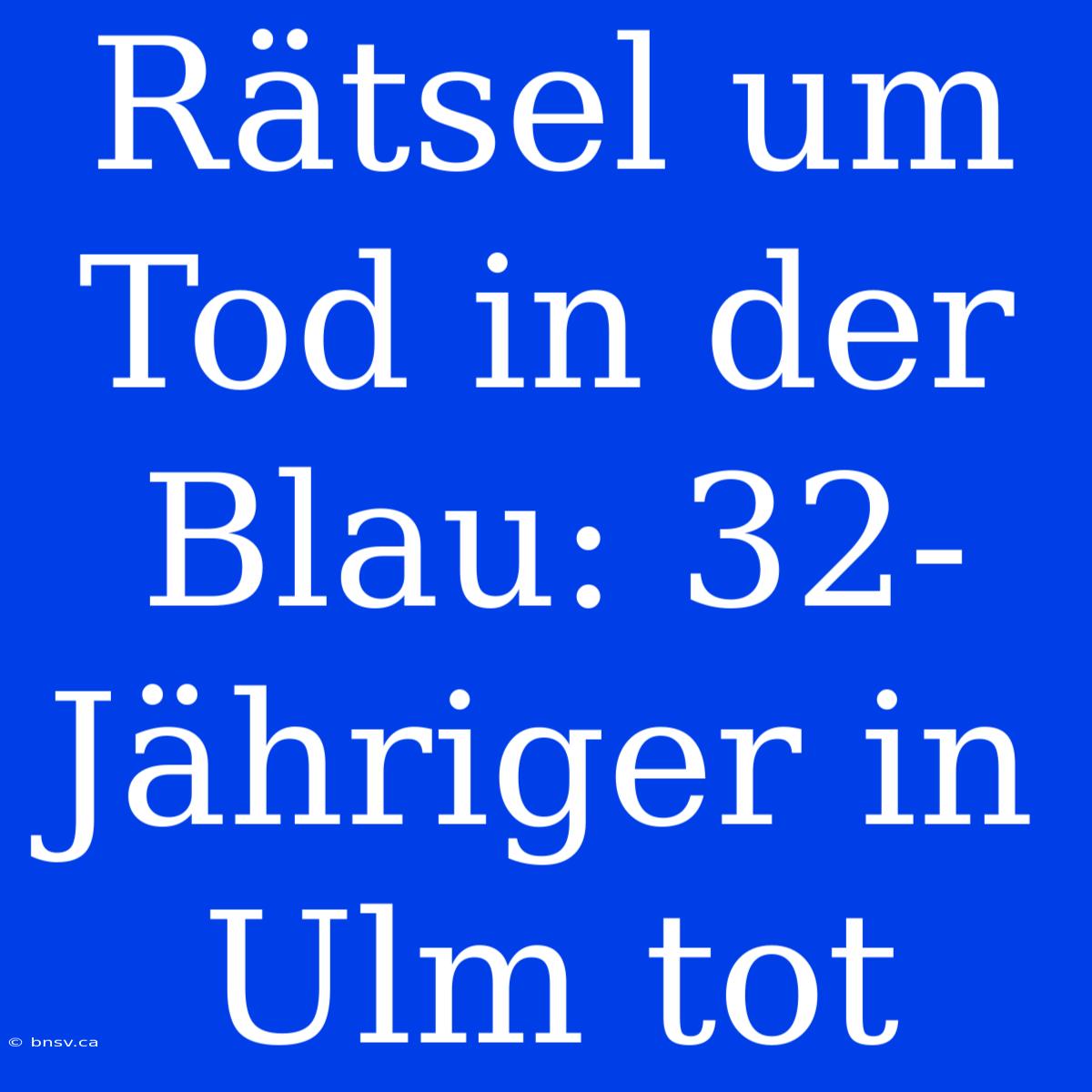 Rätsel Um Tod In Der Blau: 32-Jähriger In Ulm Tot