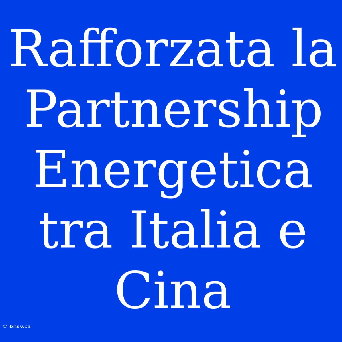 Rafforzata La Partnership Energetica Tra Italia E Cina