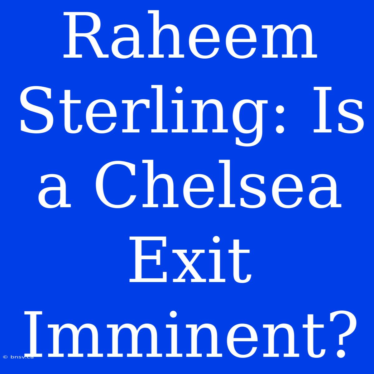 Raheem Sterling: Is A Chelsea Exit Imminent?