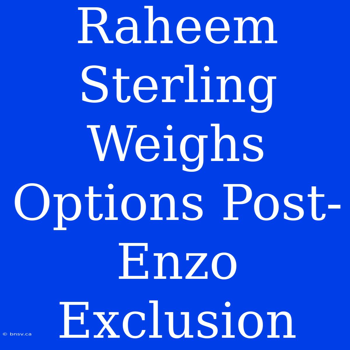 Raheem Sterling Weighs Options Post-Enzo Exclusion