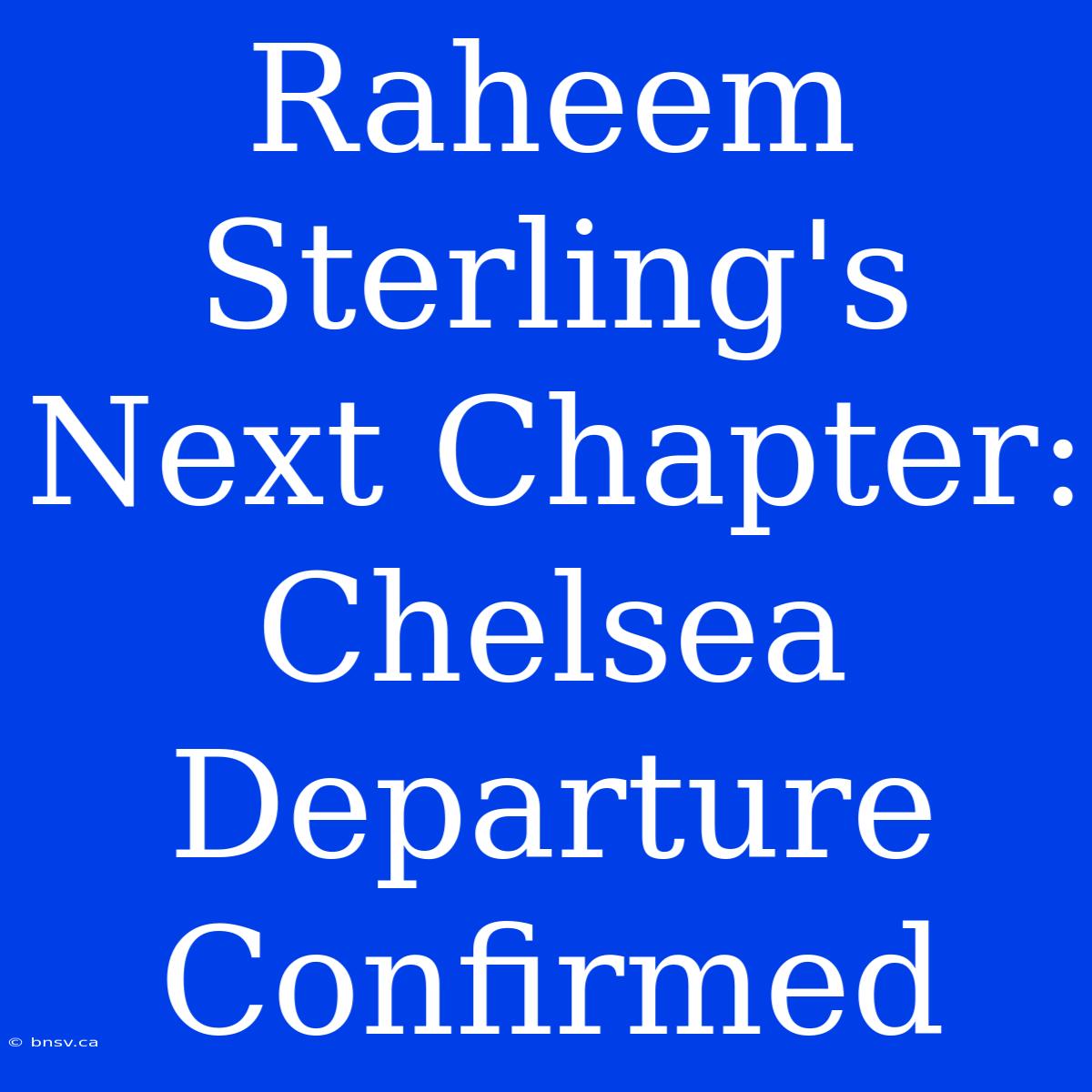 Raheem Sterling's Next Chapter:  Chelsea Departure Confirmed