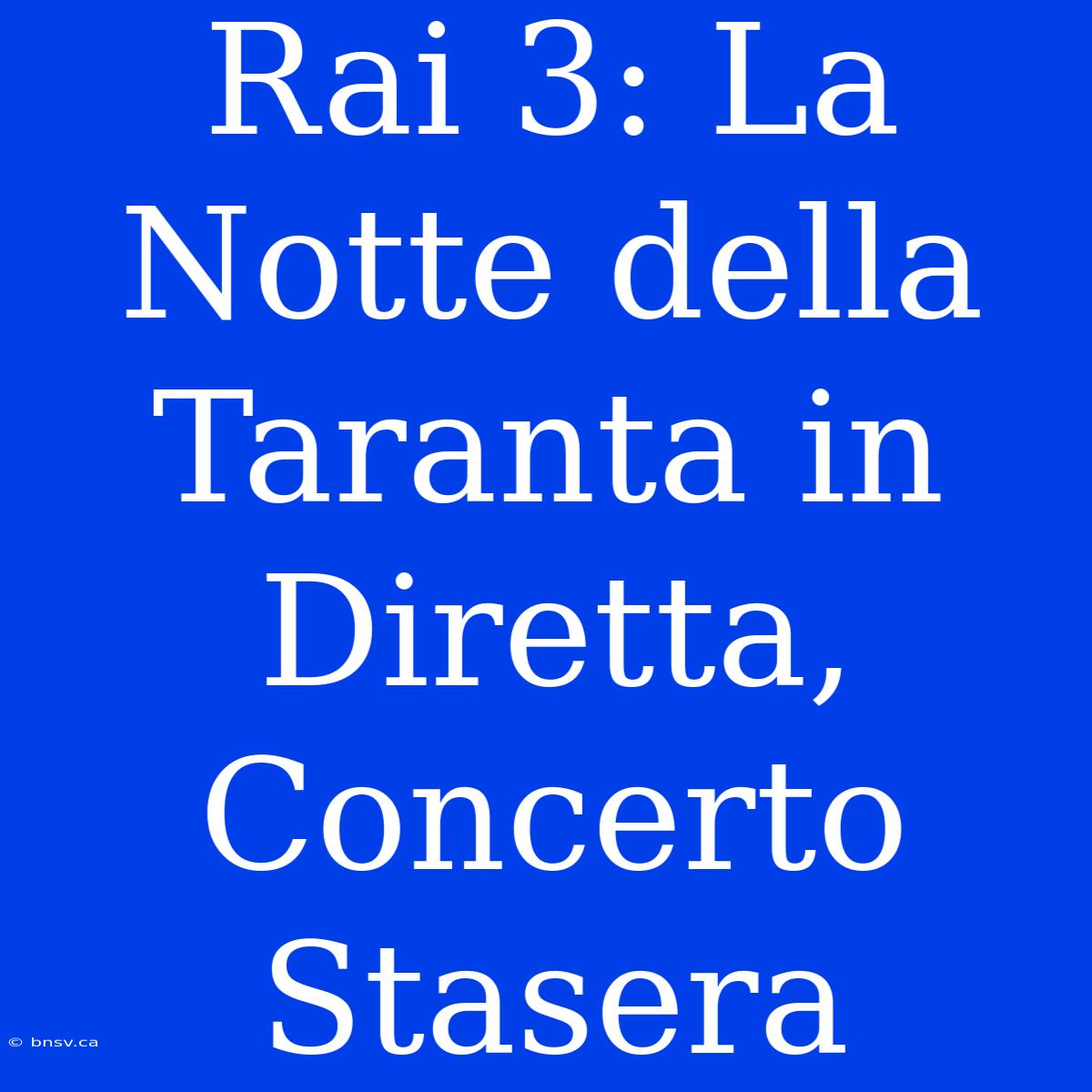 Rai 3: La Notte Della Taranta In Diretta, Concerto Stasera