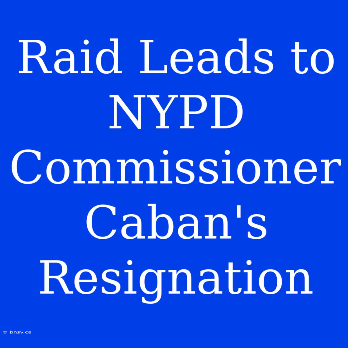 Raid Leads To NYPD Commissioner Caban's Resignation