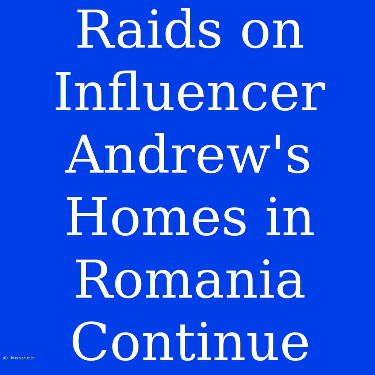 Raids On Influencer Andrew's Homes In Romania Continue