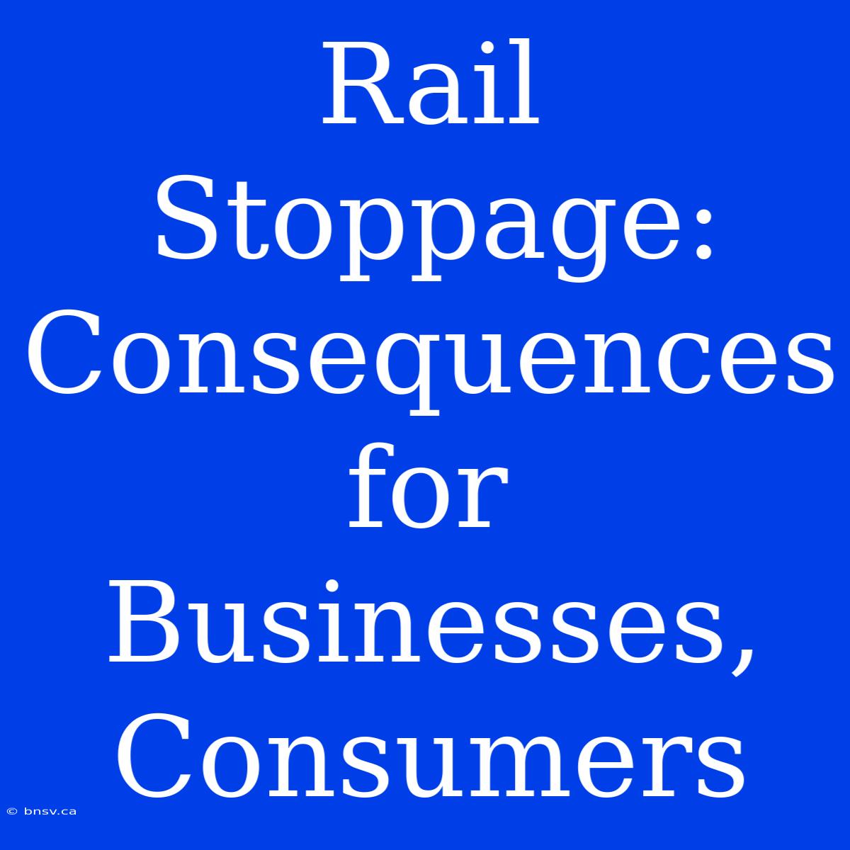 Rail Stoppage: Consequences For Businesses, Consumers