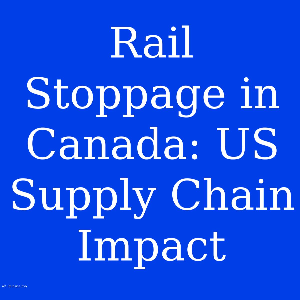 Rail Stoppage In Canada: US Supply Chain Impact