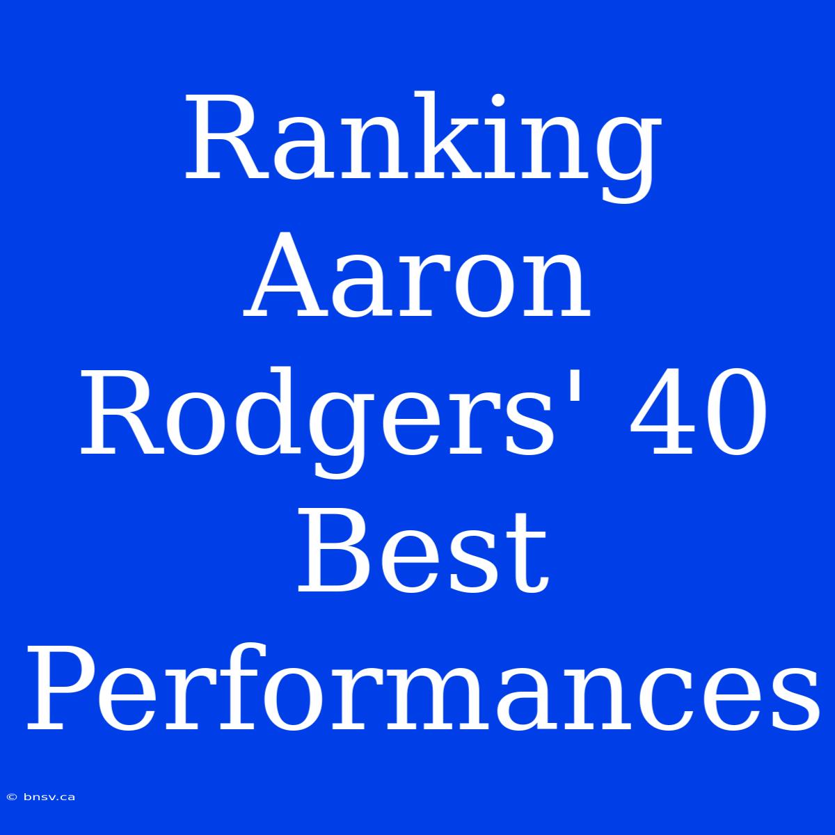 Ranking Aaron Rodgers' 40 Best Performances