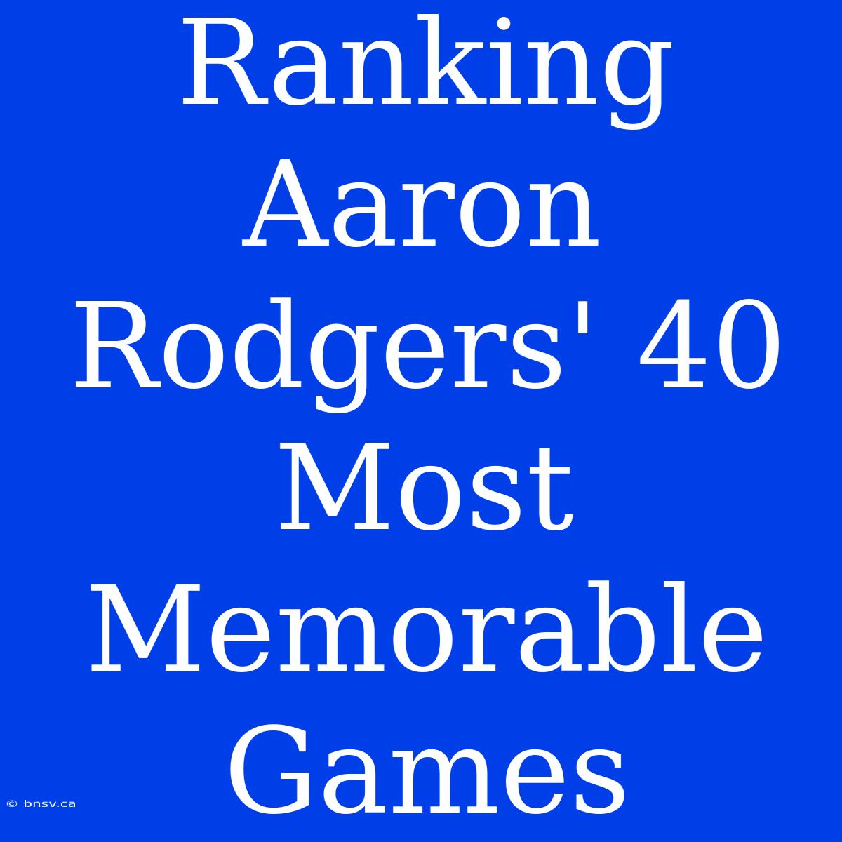 Ranking Aaron Rodgers' 40 Most Memorable Games