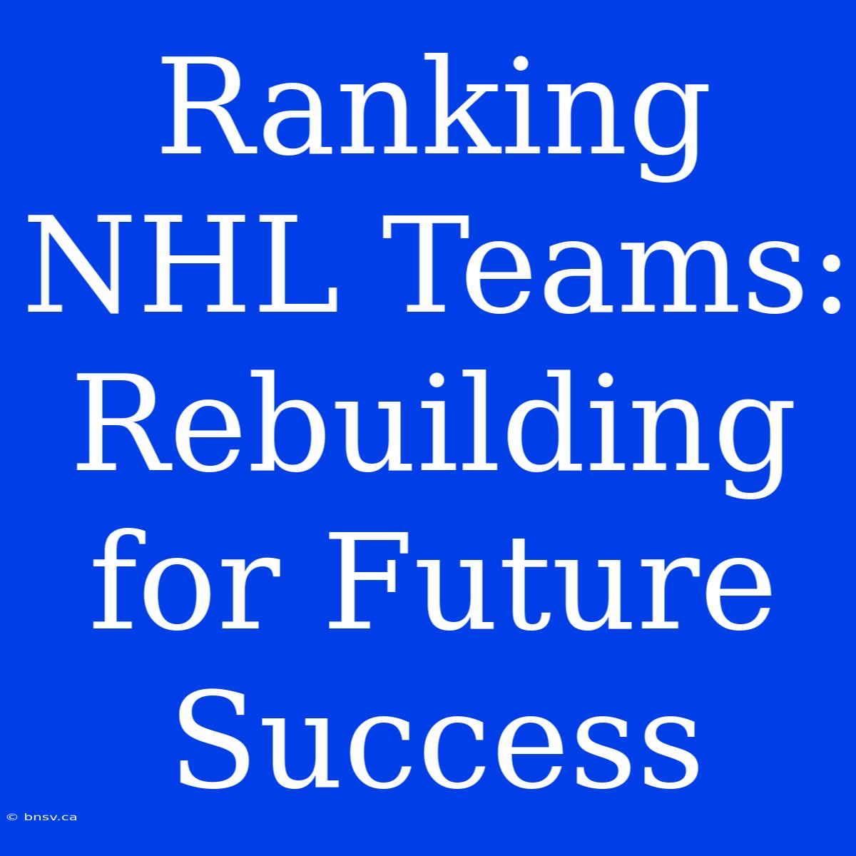 Ranking NHL Teams: Rebuilding For Future Success