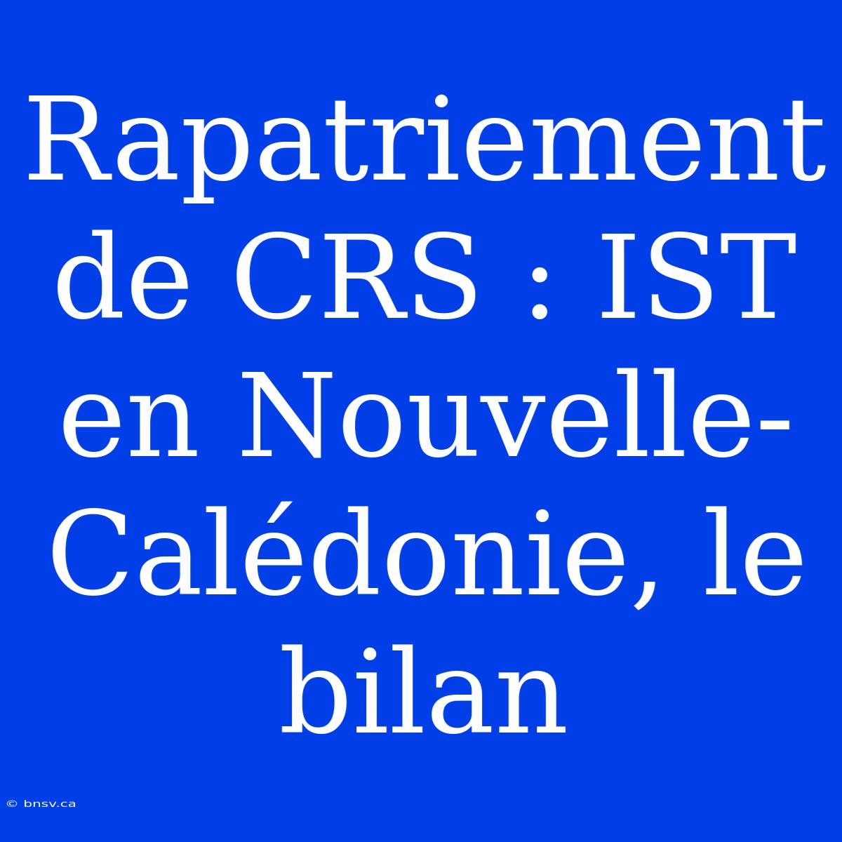 Rapatriement De CRS : IST En Nouvelle-Calédonie, Le Bilan