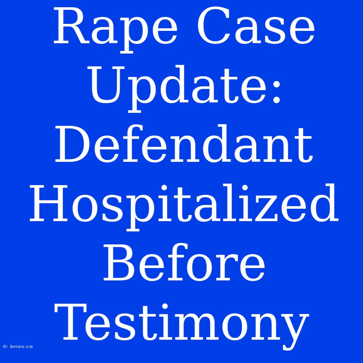 Rape Case Update: Defendant Hospitalized Before Testimony