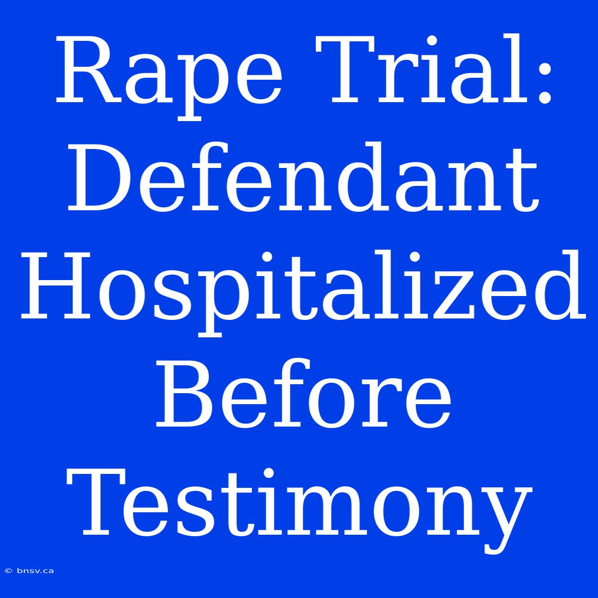 Rape Trial: Defendant Hospitalized Before Testimony