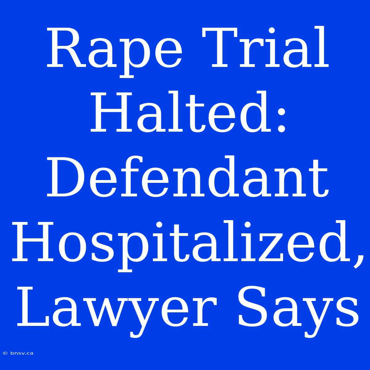 Rape Trial Halted: Defendant Hospitalized, Lawyer Says