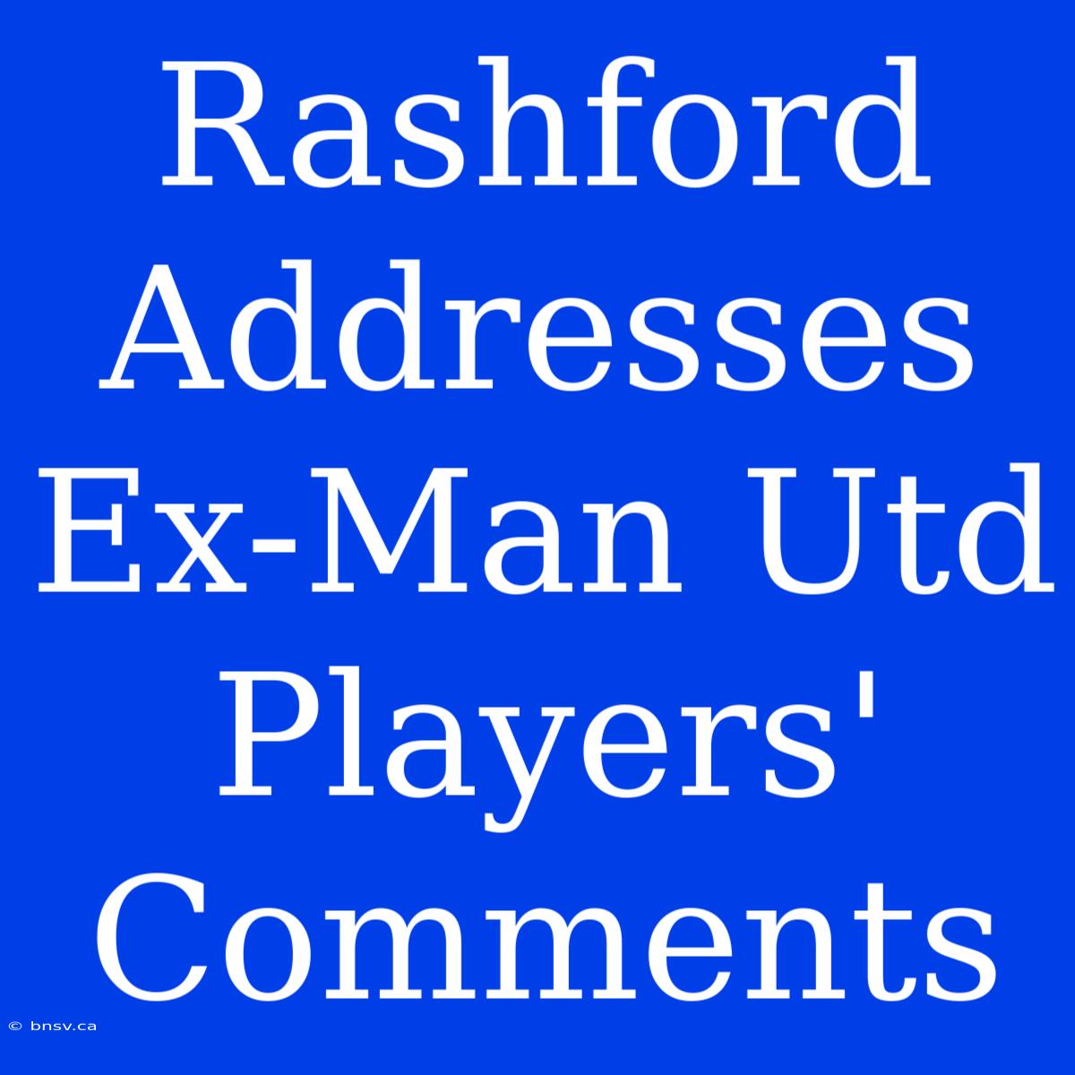 Rashford Addresses Ex-Man Utd Players' Comments