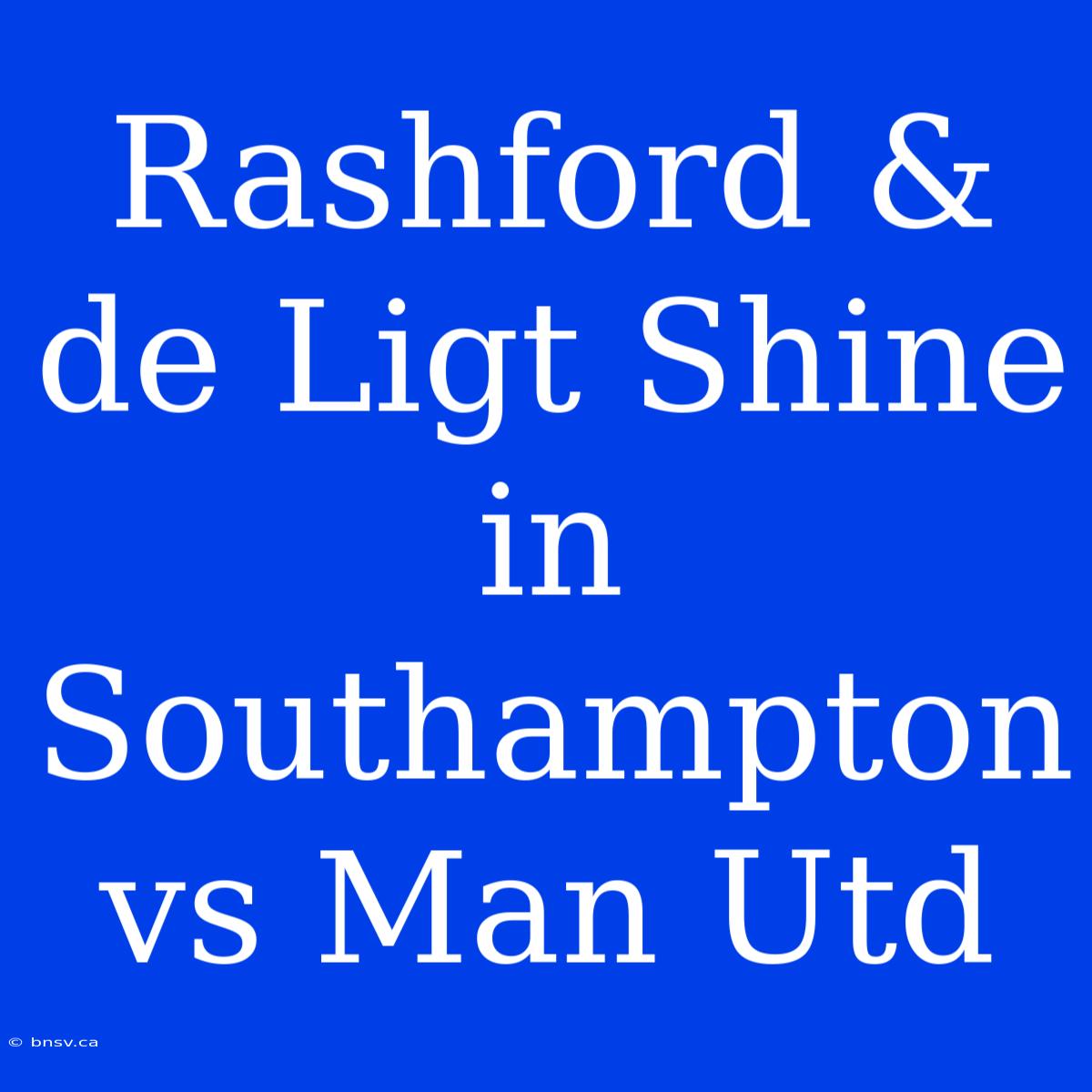 Rashford & De Ligt Shine In Southampton Vs Man Utd