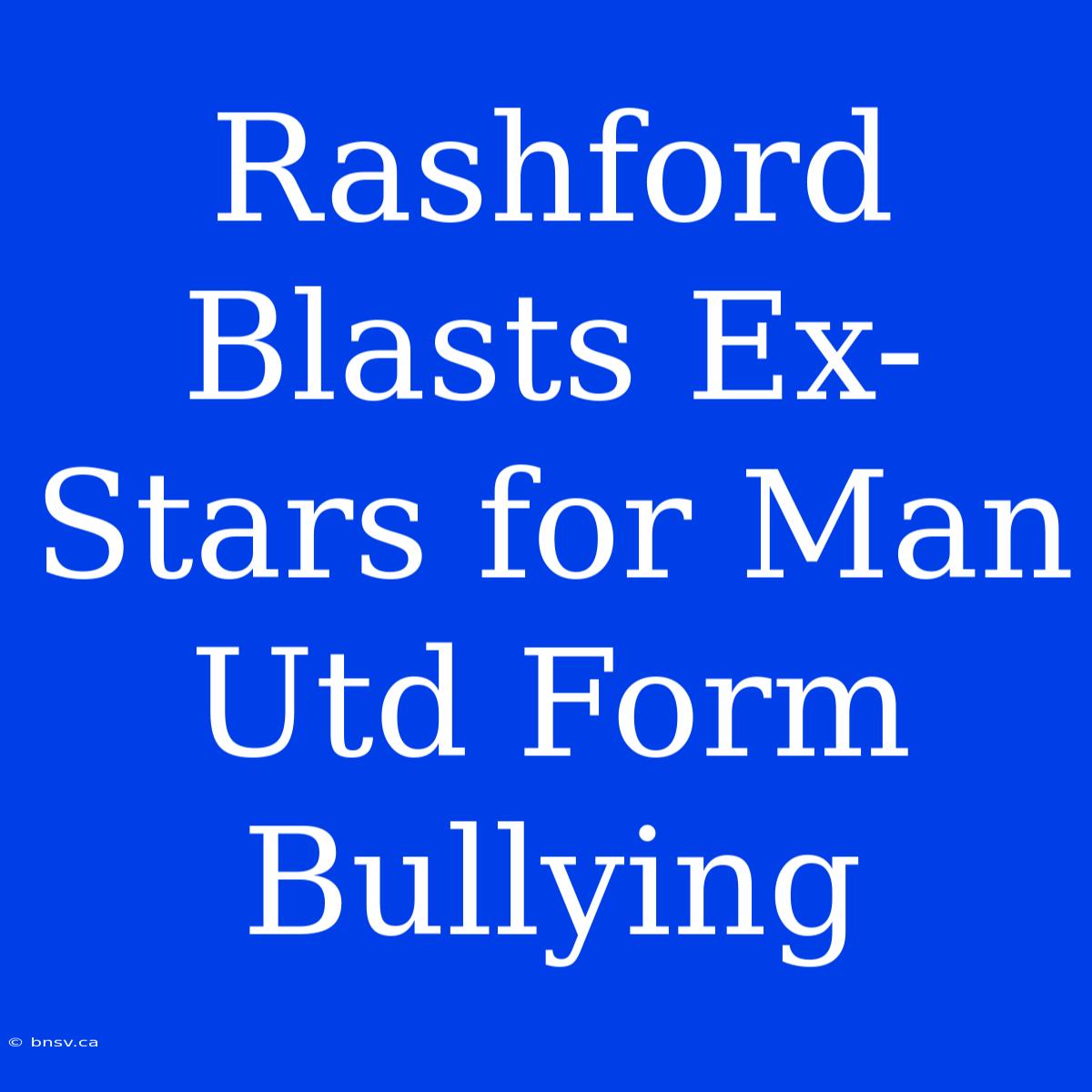 Rashford Blasts Ex-Stars For Man Utd Form Bullying